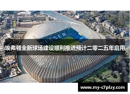 埃弗顿全新球场建设顺利推进预计二零二五年启用 埃弗顿全新球场建设顺利推进预计二零二五年启用