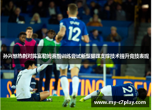 孙兴慜热刺对阵富勒姆赛前训练尝试新型脚踝支撑技术提升竞技表现