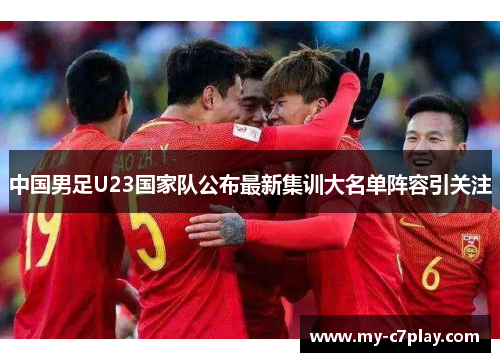 中国男足U23国家队公布最新集训大名单阵容引关注 中国男足U23国家队公布最新集训大名单阵容引关注
