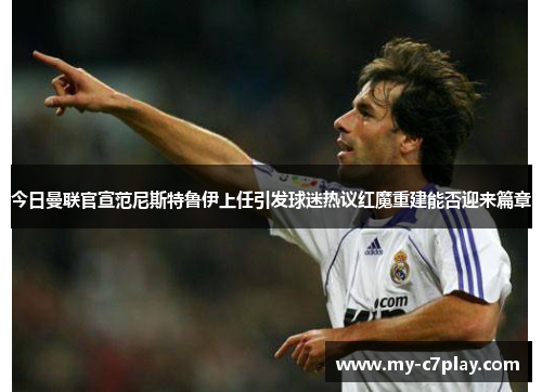 今日曼联官宣范尼斯特鲁伊上任引发球迷热议红魔重建能否迎来篇章 今日曼联官宣范尼斯特鲁伊上任引发球迷热议红魔重建能否迎来篇章