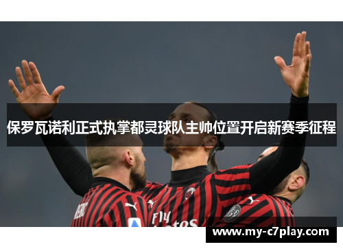 保罗瓦诺利正式执掌都灵球队主帅位置开启新赛季征程 保罗瓦诺利正式执掌都灵球队主帅位置开启新赛季征程