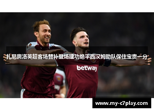 扎尼奥洛英超客场替补登场建功绝平西汉姆助队保住宝贵一分