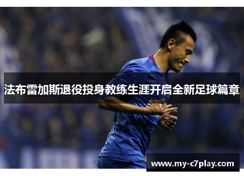 法布雷加斯退役投身教练生涯开启全新足球篇章