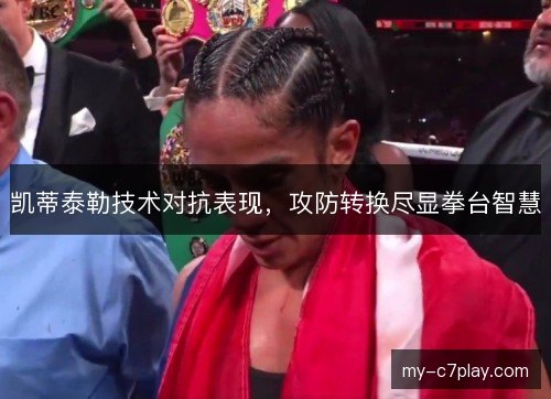 凯蒂泰勒技术对抗表现，攻防转换尽显拳台智慧
